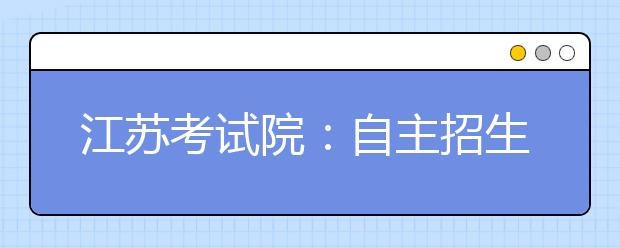 江苏考试院：自主招生考生只能填报一所高校