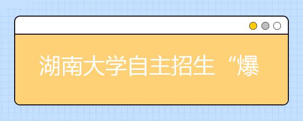 湖南大学自主招生“爆棚” 招收300名近4千人报考