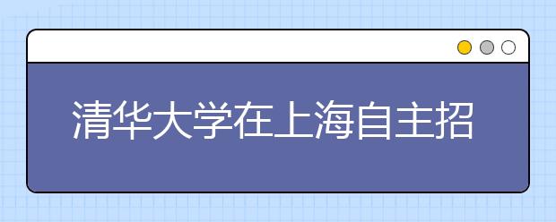 清华大学在上海自主招生坚持免笔试