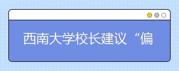 西南大学校长建议“偏才”“怪才”高考加分