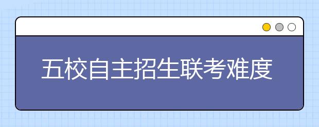 五校自主招生联考难度大于高考 考生有点晕