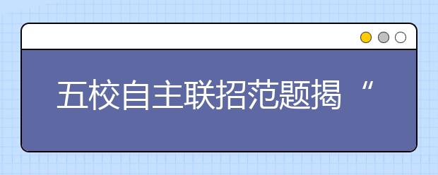 五校自主联招范题揭“面纱” 难度不及想象