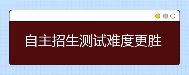 自主招生测试难度更胜高考 名师透露应考秘诀