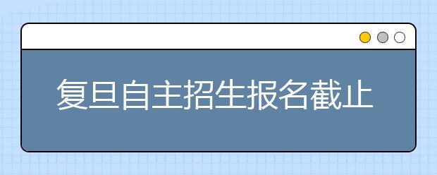 复旦自主招生报名截止 人数基本持平比例有增加