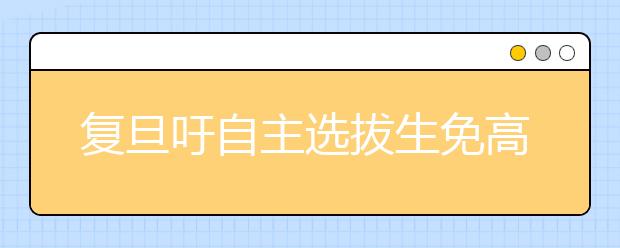 复旦吁自主选拔生免高考 提前接受大学预科教育