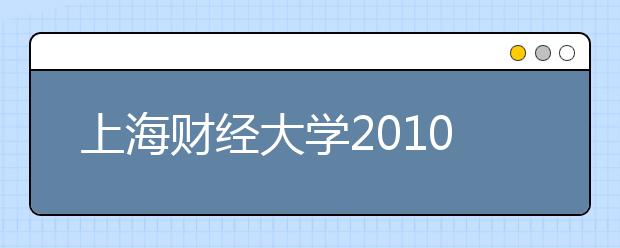 上海财经大学2010年自主选拔录取招生简章