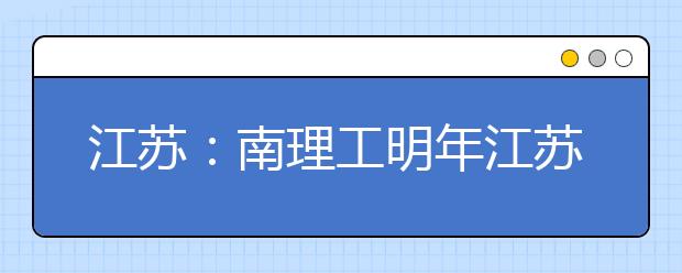 江苏：南理工明年江苏自主招生计划400人