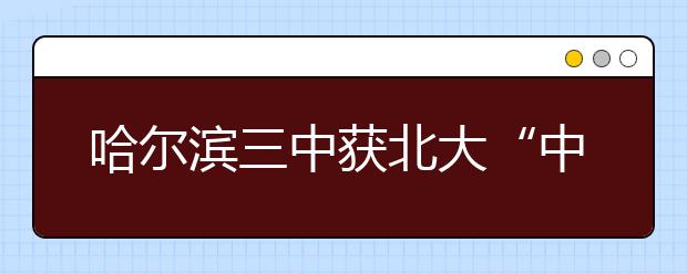 哈尔滨三中获北大“中学校长实名推荐制”资格