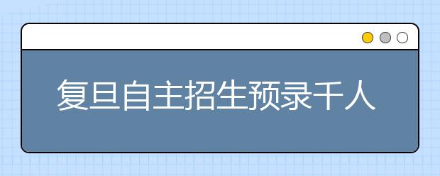 复旦自主招生预录千人 沪考生录取率约60比1