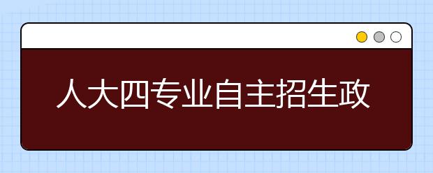 人大四专业自主招生政策调整 将降30分录取