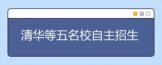 清华等五名校自主招生联考 考生可报两所名校