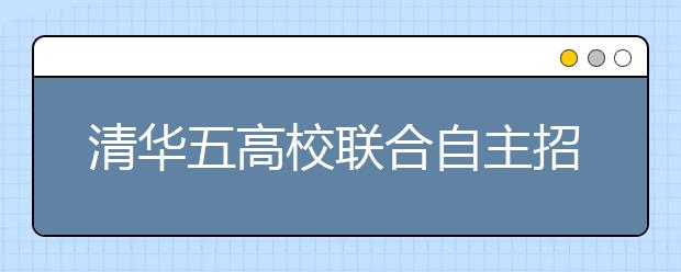 清华五高校联合自主招生 北大人大等暂不推行