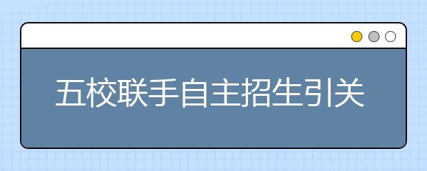 五校联手自主招生引关注 把握全局应对联考