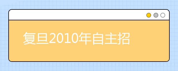 复旦2010年自主招生形式不变 试题百分百不同