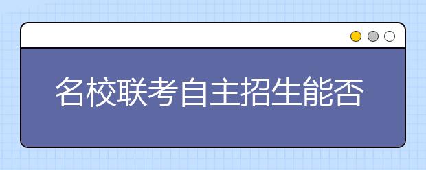 名校联考自主招生能否扩容 学生减负任重道远