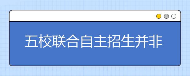 五校联合自主招生并非简单算总分 请专家出卷