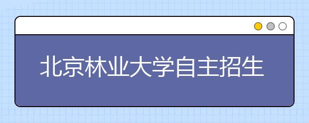 北京林业大学自主招生影响日益扩大 艺术类招生规范化