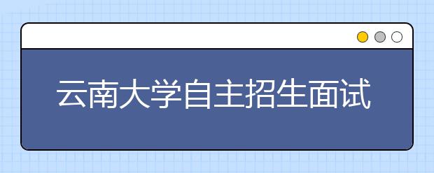 云南大学自主招生面试举行 学生喜欢教师幽默