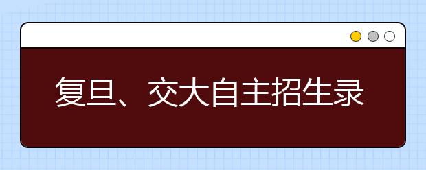 复旦、交大自主招生录取953人 首现预录落榜现象