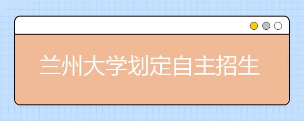 兰州大学划定自主招生线 全国243名考生通过考试