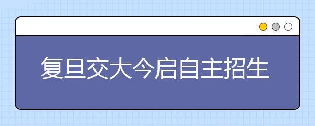 复旦交大今启自主招生 苏浙沪考生首次同竞技