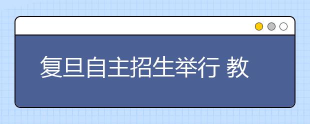 复旦自主招生举行 教授“火眼金睛”选人才