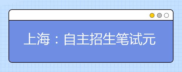 上海：自主招生笔试元旦连轴转 学生家长吃不消