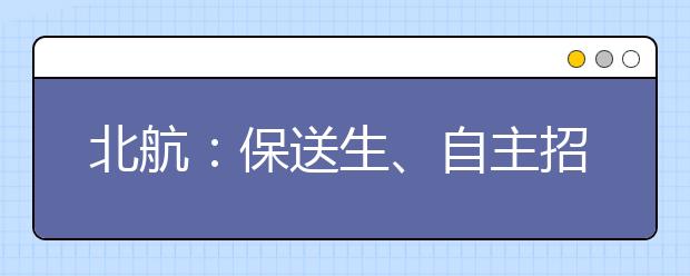 北航：保送生、自主招生将陆续审核并延长报到时间段的通知