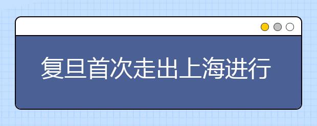 复旦首次走出上海进行自主招生 在浙江实施