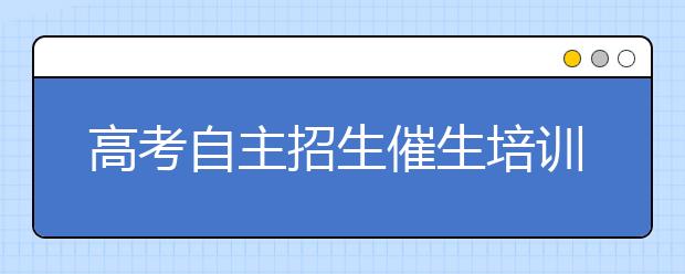 高考自主招生催生培训热 考生应从四方面做准备