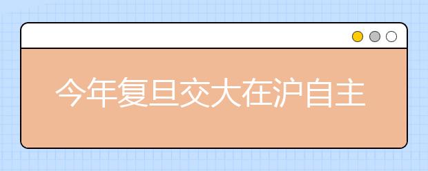 今年复旦交大在沪自主招生首超高考录取人数