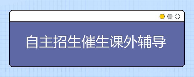 自主招生催生课外辅导热 参加培训有无必要？