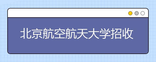 北京航空航天大学招收保送生和自主招生工作常见问题解答