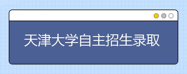 天津大学自主招生录取率达8％ 天津考生8A可自荐