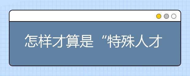 怎样才算是“特殊人才”？武大详解破格录取