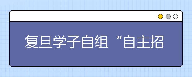 复旦学子自组“自主招生应考巡讲团”