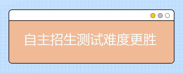 自主招生测试难度更胜高考 名师透露应考秘诀