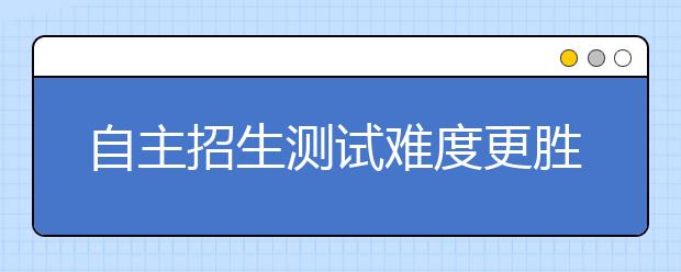 自主招生测试难度更胜高考 名师透露应考秘诀