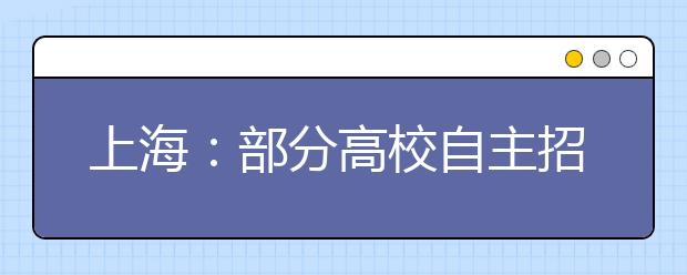 上海：部分高校自主招生方案陆续出台录取比例将超5%