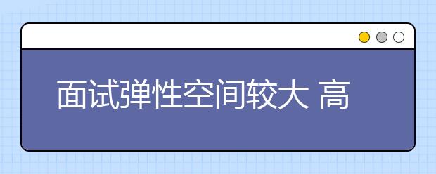 面试弹性空间较大 高校自主招生无奈增设笔试