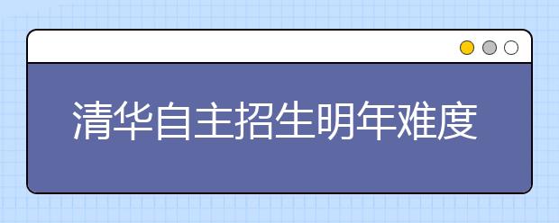 清华自主招生明年难度加大 增加综合科目考试