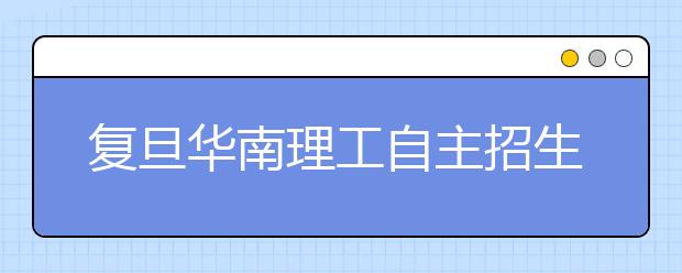 复旦华南理工自主招生已启动 需通过笔试面试