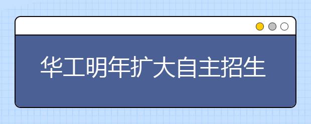 华工明年扩大自主招生 有特殊才能或破格录取