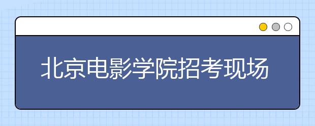 北京电影学院招考现场　电影梦集结下的较量