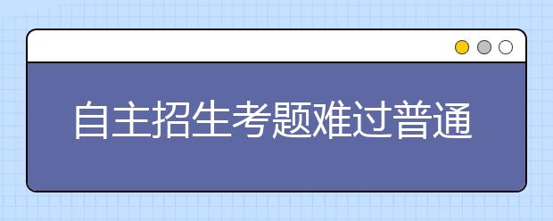 自主招生考题难过普通高考 考生只当“练兵”