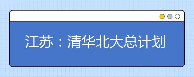 江苏：清华北大总计划不变情况下在苏扩大自主招生