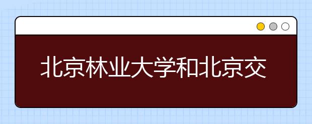 北京林业大学和北京交通大学自主招生实行AB档