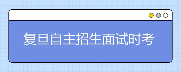 复旦自主招生面试时考生考官皆可提出回避 