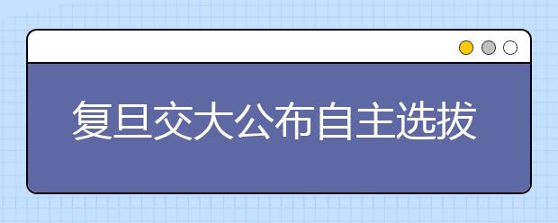 复旦交大公布自主选拔方案 预录取后仍须参加高考 