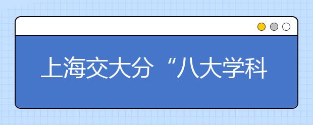 上海交大分“八大学科平台”自主招生 18日起报名